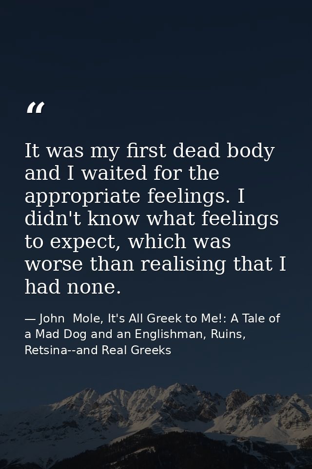 It was my first dead body and I waited for the appropriate feelings. I didn't know what feelings to expect, which was wo — John  Mole, It's All Greek to Me!: A Tale of a Mad Dog and an Englishman, Ruins, Retsina--and Real Greeks
