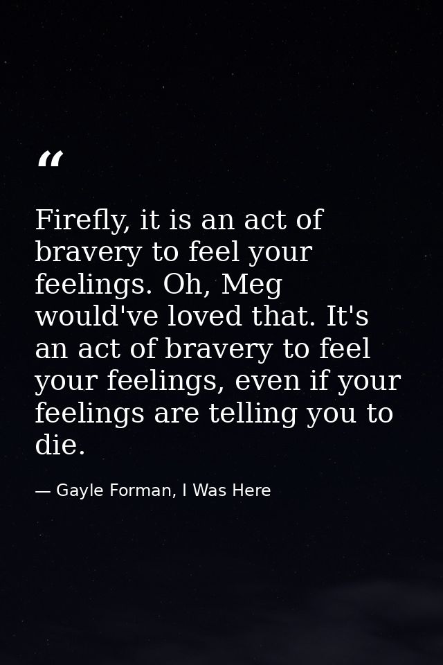 Firefly, it is an act of bravery to feel your feelings. Oh, Meg would've loved that. It's an act of bravery to feel your — Gayle Forman, I Was Here
