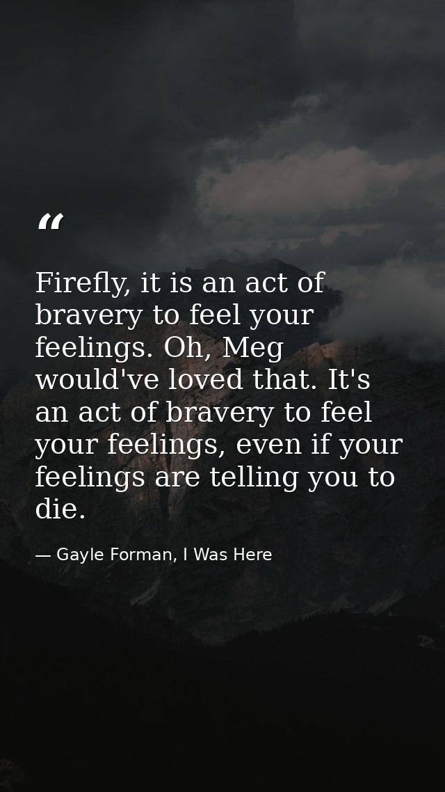 Firefly, it is an act of bravery to feel your feelings. Oh, Meg would've loved that. It's an act of bravery to feel your — Gayle Forman, I Was Here