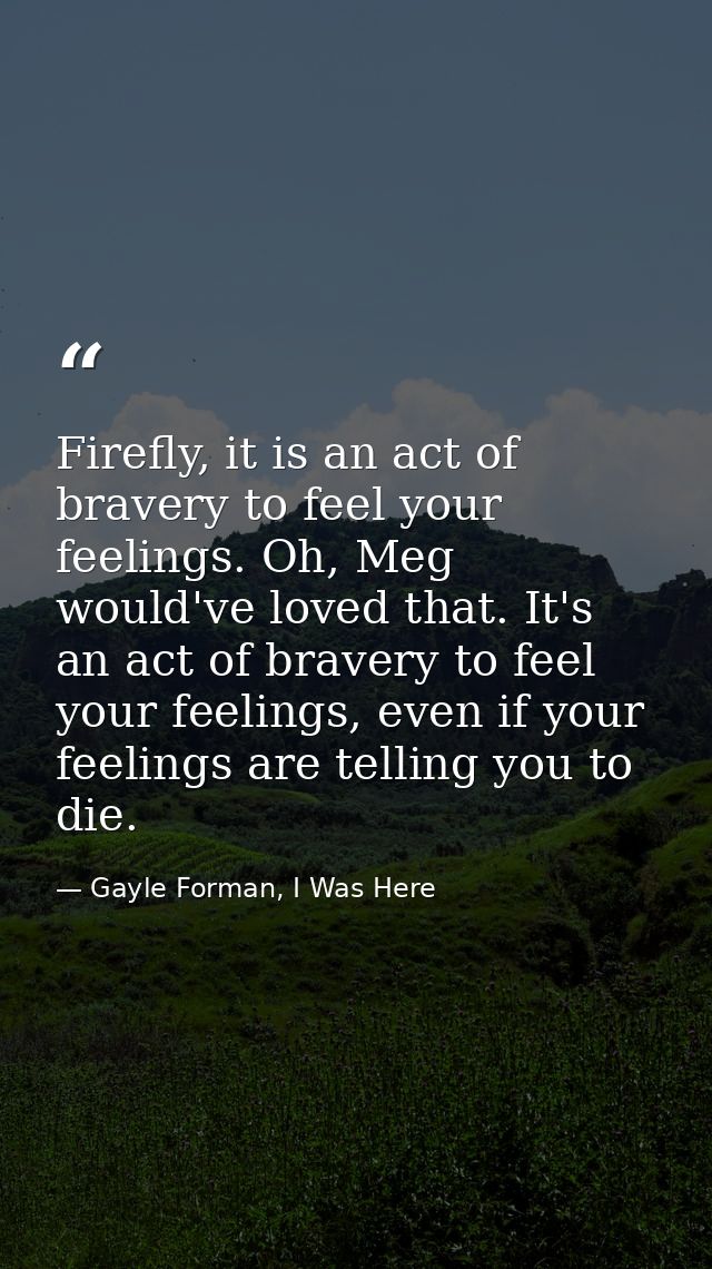 Firefly, it is an act of bravery to feel your feelings. Oh, Meg would've loved that. It's an act of bravery to feel your — Gayle Forman, I Was Here