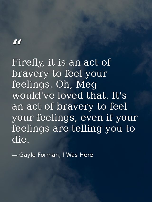 Firefly, it is an act of bravery to feel your feelings. Oh, Meg would've loved that. It's an act of bravery to feel your — Gayle Forman, I Was Here