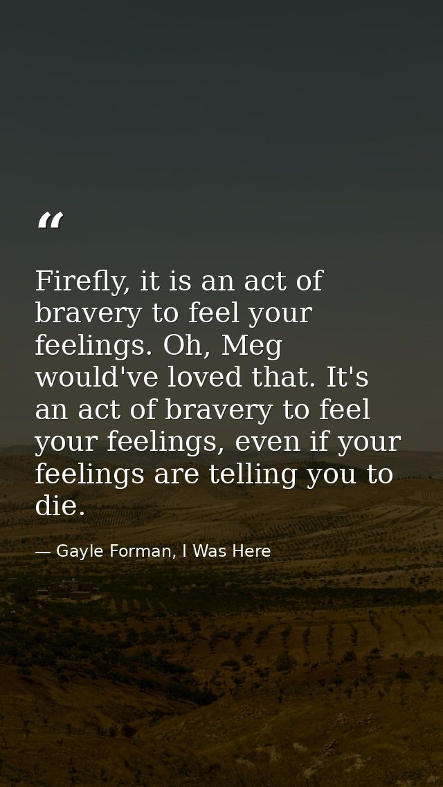 Firefly, it is an act of bravery to feel your feelings. Oh, Meg would've loved that. It's an act of bravery to feel your — Gayle Forman, I Was Here