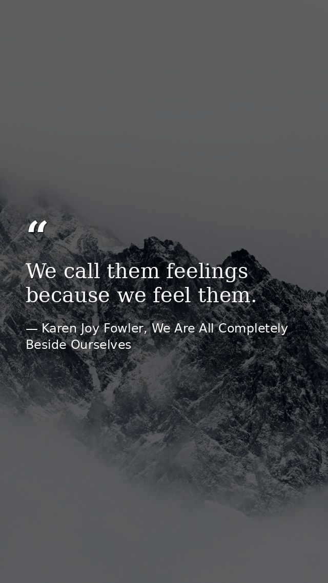 We call them feelings because we feel them. — Karen Joy Fowler, We Are All Completely Beside Ourselves