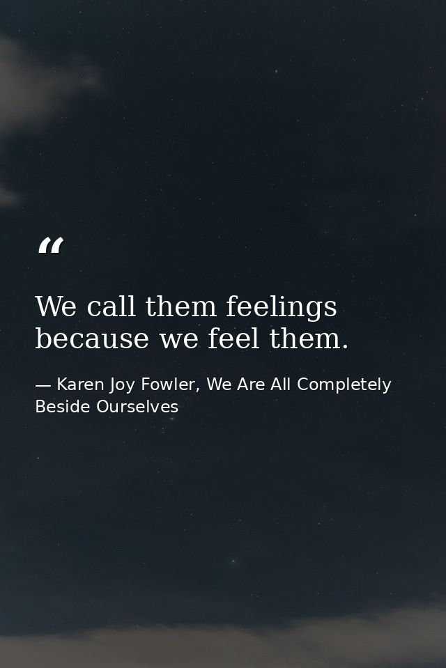 We call them feelings because we feel them. — Karen Joy Fowler, We Are All Completely Beside Ourselves
