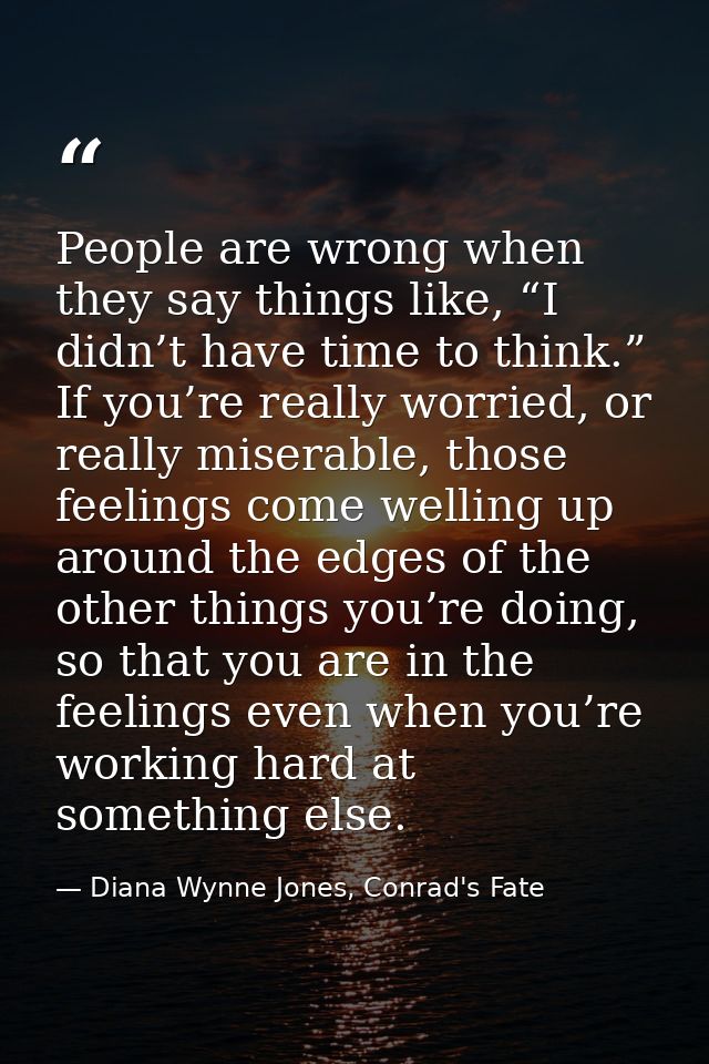 People are wrong when they say things like, “I didn’t have time to think.” If you’re really worried, or really miserable — Diana Wynne Jones, Conrad's Fate