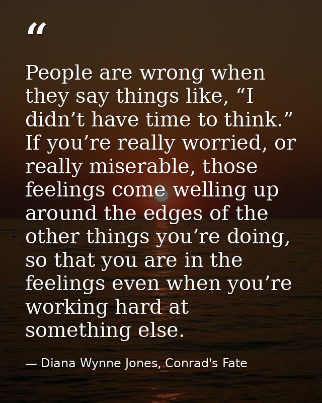 People are wrong when they say things like, “I didn’t have time to think.” If you’re really worried, or really miserable — Diana Wynne Jones, Conrad's Fate
