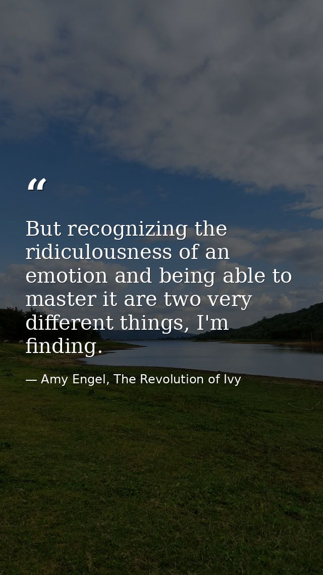 But recognizing the ridiculousness of an emotion and being able to master it are two very different things, I'm finding. — Amy Engel, The Revolution of Ivy