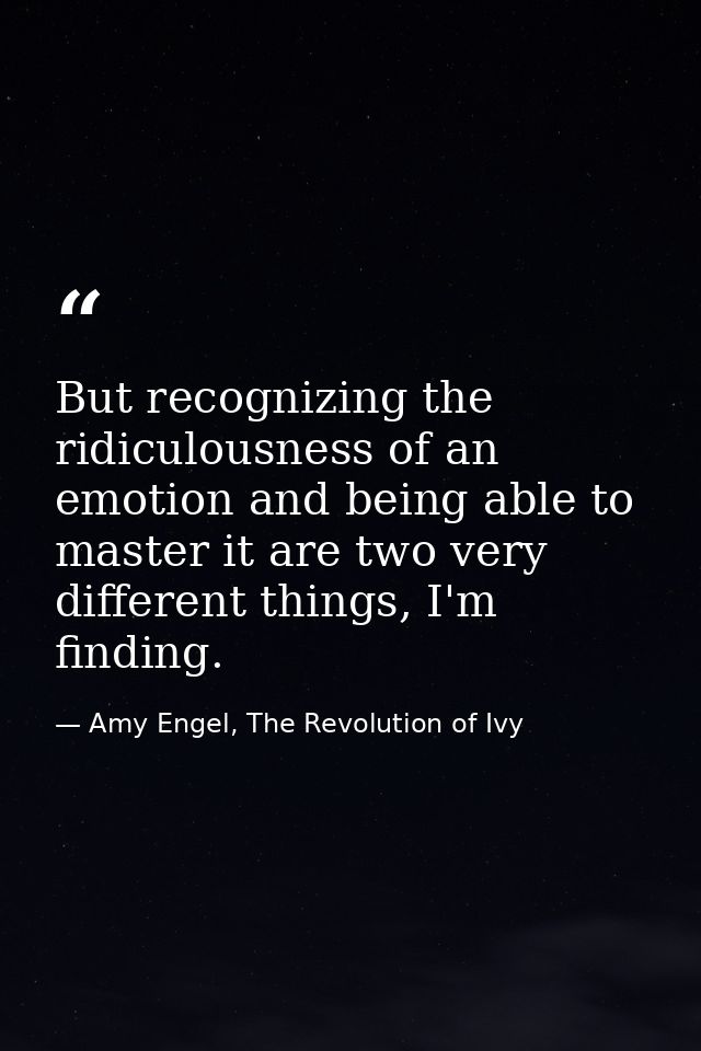 But recognizing the ridiculousness of an emotion and being able to master it are two very different things, I'm finding. — Amy Engel, The Revolution of Ivy