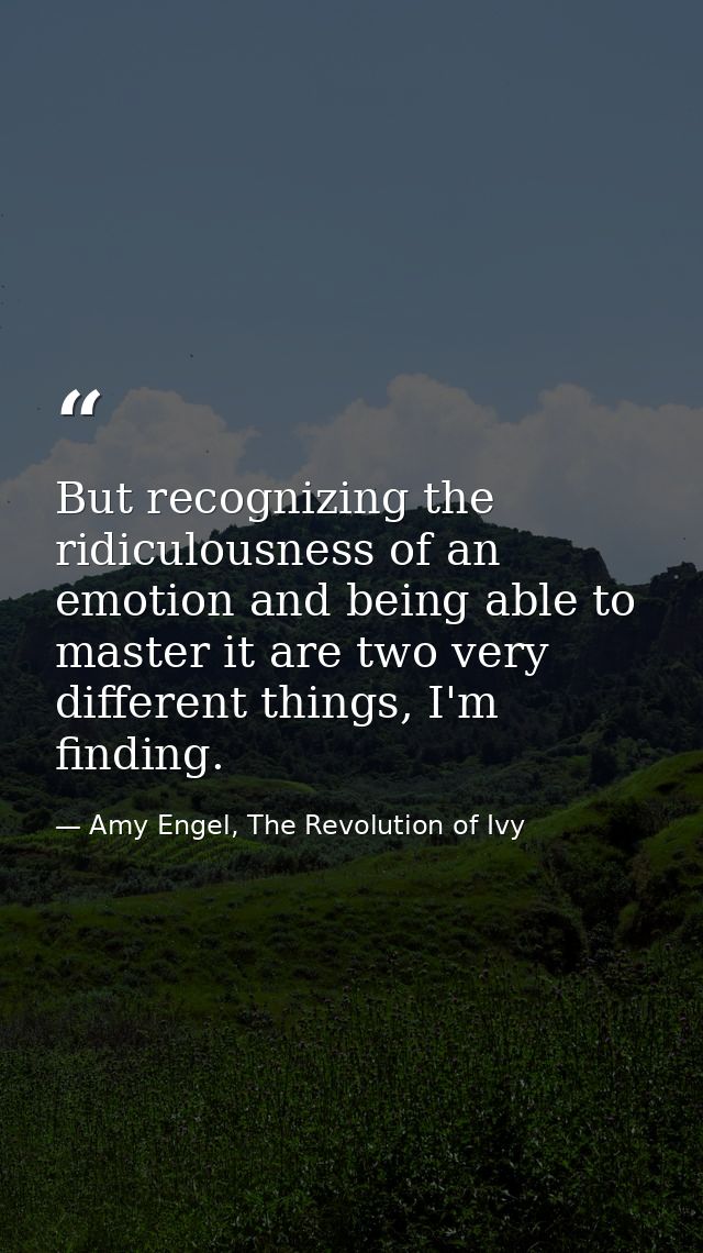 But recognizing the ridiculousness of an emotion and being able to master it are two very different things, I'm finding. — Amy Engel, The Revolution of Ivy