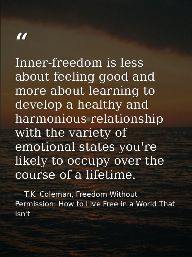 Inner-freedom is less about feeling good and more about learning to develop a healthy and harmonious relationship with t — T.K. Coleman, Freedom Without Permission: How to Live Free in a World That Isn't