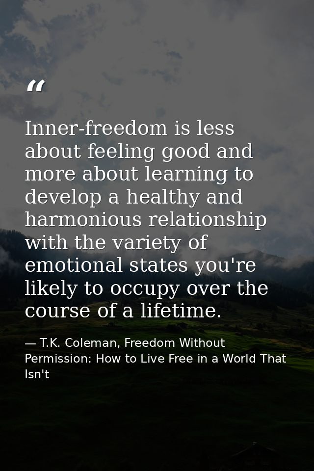 Inner-freedom is less about feeling good and more about learning to develop a healthy and harmonious relationship with t — T.K. Coleman, Freedom Without Permission: How to Live Free in a World That Isn't