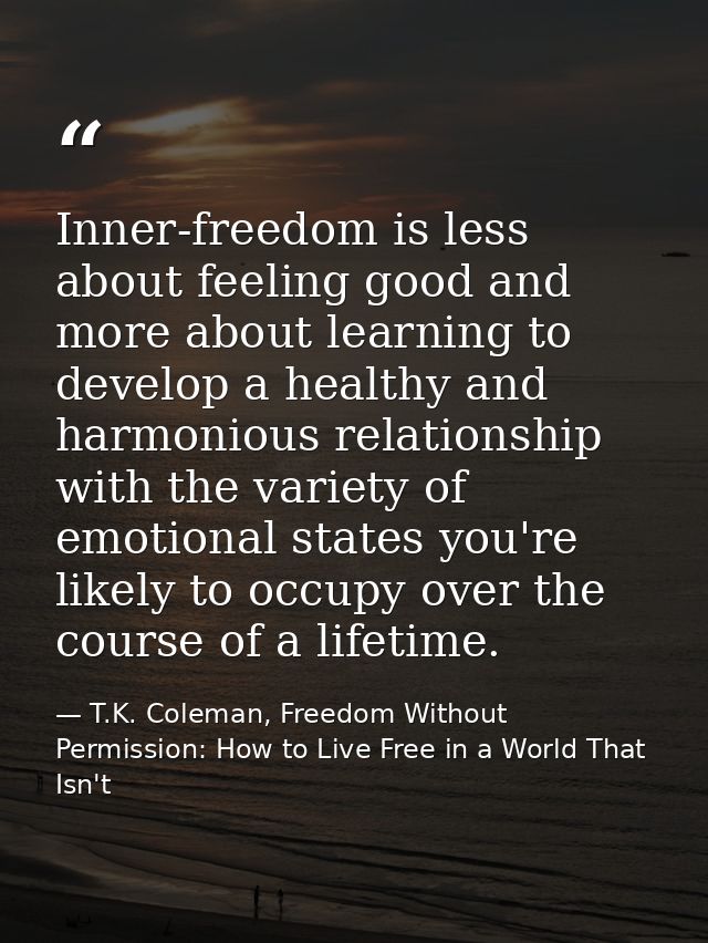 Inner-freedom is less about feeling good and more about learning to develop a healthy and harmonious relationship with t — T.K. Coleman, Freedom Without Permission: How to Live Free in a World That Isn't