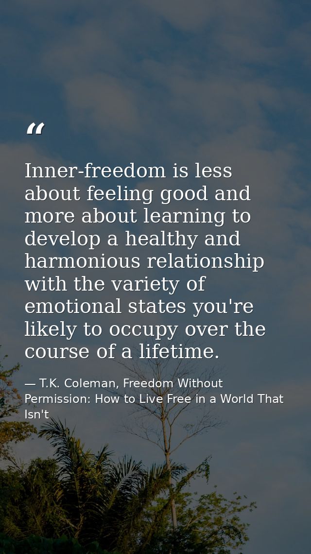 Inner-freedom is less about feeling good and more about learning to develop a healthy and harmonious relationship with t — T.K. Coleman, Freedom Without Permission: How to Live Free in a World That Isn't
