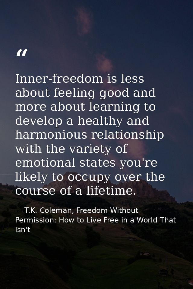 Inner-freedom is less about feeling good and more about learning to develop a healthy and harmonious relationship with t — T.K. Coleman, Freedom Without Permission: How to Live Free in a World That Isn't