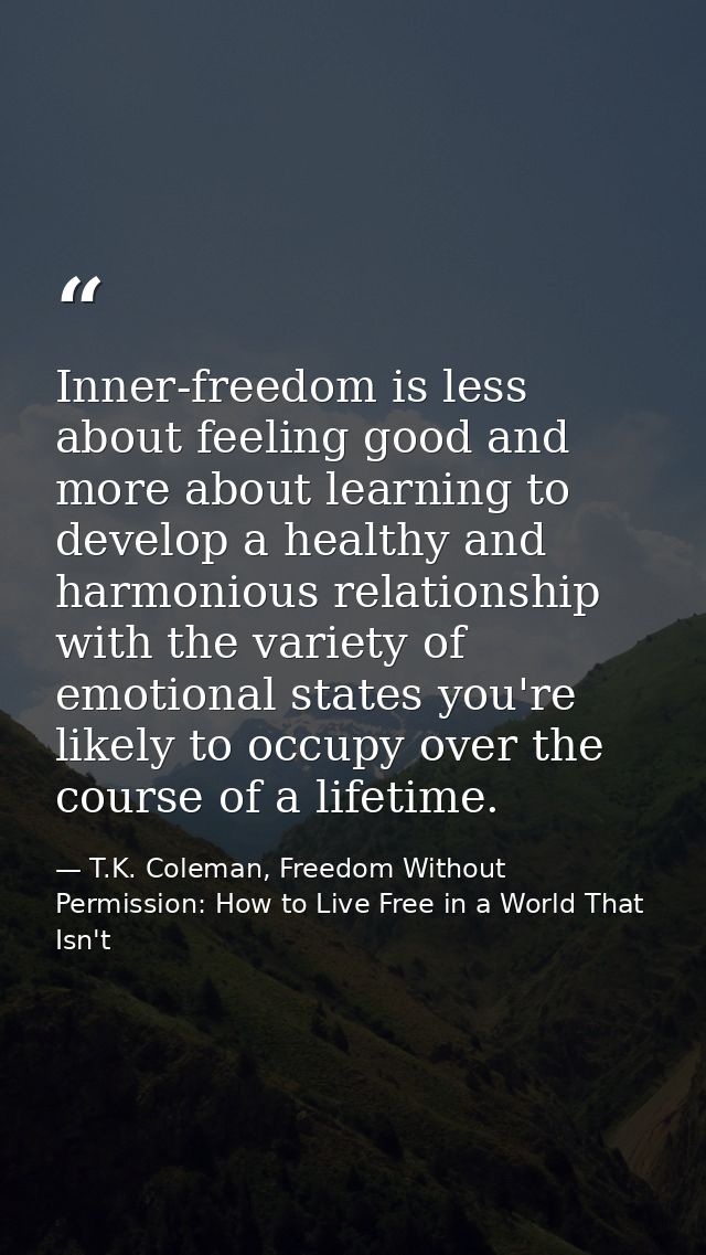 Inner-freedom is less about feeling good and more about learning to develop a healthy and harmonious relationship with t — T.K. Coleman, Freedom Without Permission: How to Live Free in a World That Isn't