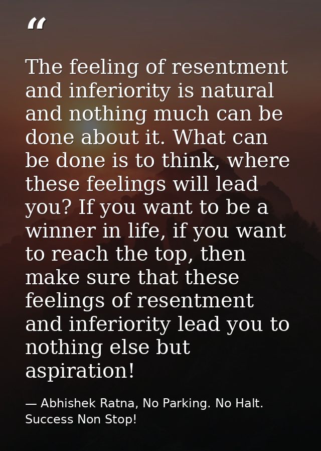 The feeling of resentment and inferiority is natural and nothing much can be done about it. What can be done is to think — Abhishek Ratna, No Parking. No Halt. Success Non Stop!