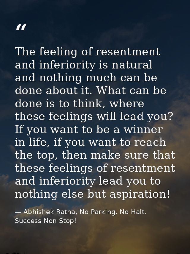 The feeling of resentment and inferiority is natural and nothing much can be done about it. What can be done is to think — Abhishek Ratna, No Parking. No Halt. Success Non Stop!