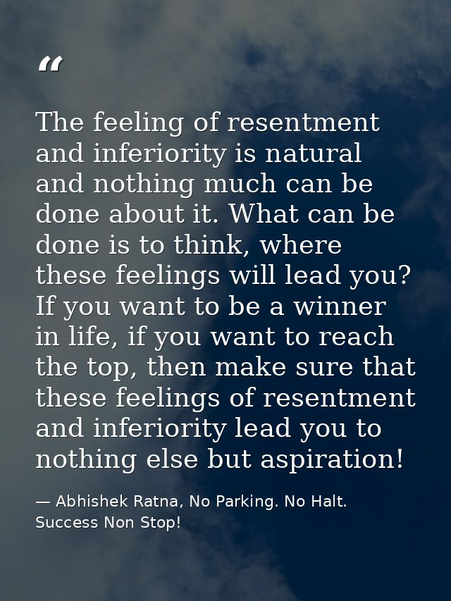 The feeling of resentment and inferiority is natural and nothing much can be done about it. What can be done is to think — Abhishek Ratna, No Parking. No Halt. Success Non Stop!