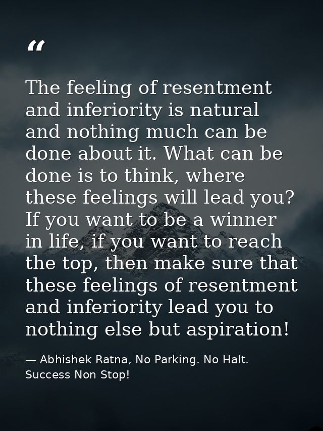 The feeling of resentment and inferiority is natural and nothing much can be done about it. What can be done is to think — Abhishek Ratna, No Parking. No Halt. Success Non Stop!