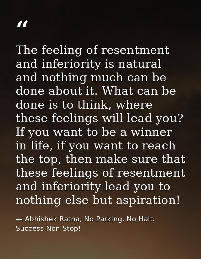 The feeling of resentment and inferiority is natural and nothing much can be done about it. What can be done is to think — Abhishek Ratna, No Parking. No Halt. Success Non Stop!