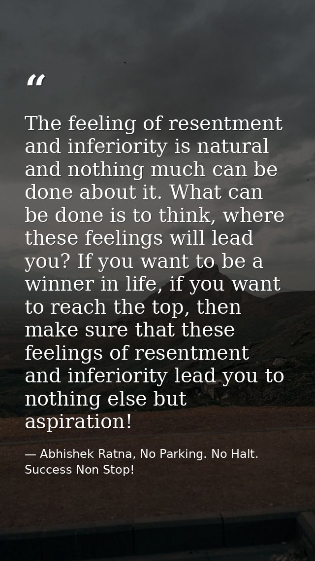 The feeling of resentment and inferiority is natural and nothing much can be done about it. What can be done is to think — Abhishek Ratna, No Parking. No Halt. Success Non Stop!