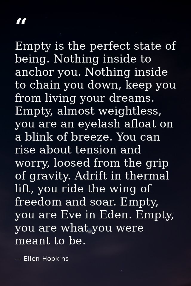 Empty is the perfect state of being. Nothing inside to anchor you. Nothing inside to chain you down, keep you from livin — Ellen Hopkins
