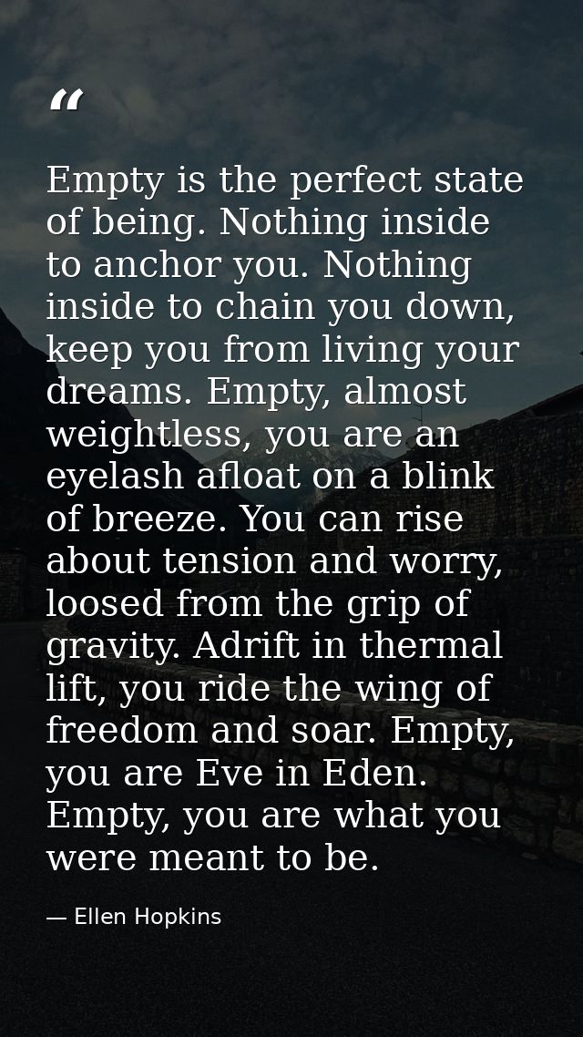 Empty is the perfect state of being. Nothing inside to anchor you. Nothing inside to chain you down, keep you from livin — Ellen Hopkins