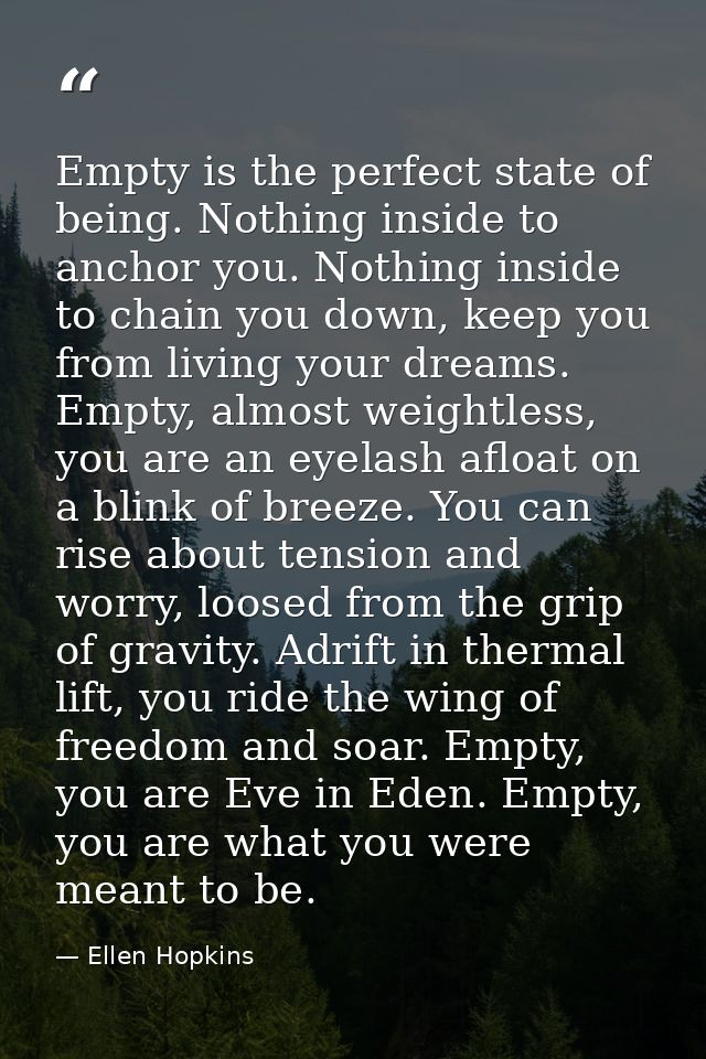 Empty is the perfect state of being. Nothing inside to anchor you. Nothing inside to chain you down, keep you from livin — Ellen Hopkins