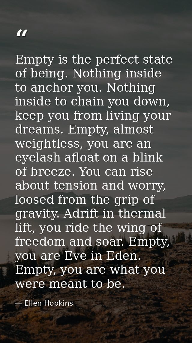 Empty is the perfect state of being. Nothing inside to anchor you. Nothing inside to chain you down, keep you from livin — Ellen Hopkins