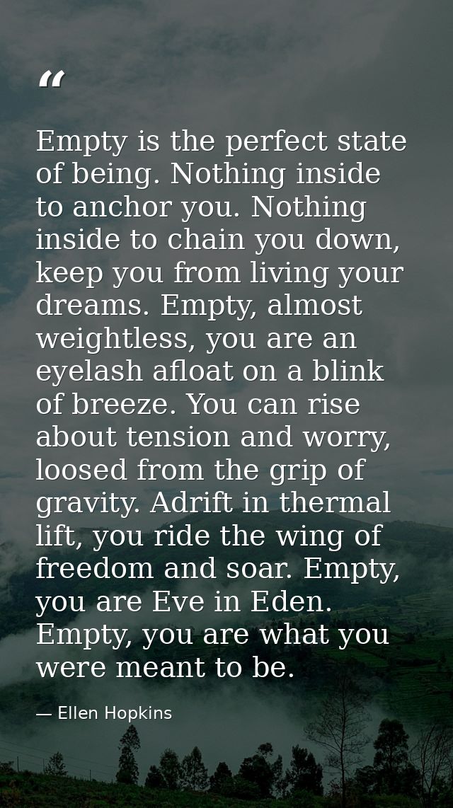 Empty is the perfect state of being. Nothing inside to anchor you. Nothing inside to chain you down, keep you from livin — Ellen Hopkins