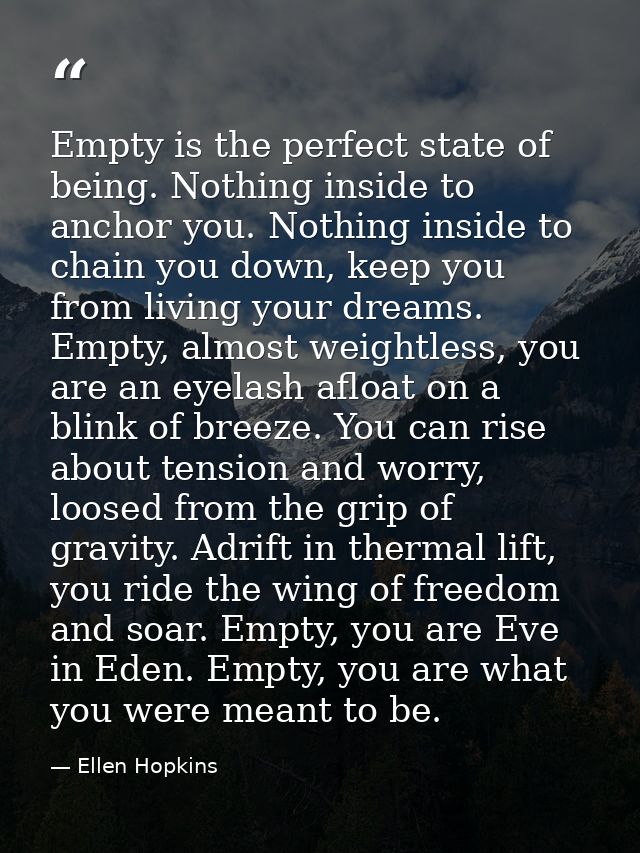 Empty is the perfect state of being. Nothing inside to anchor you. Nothing inside to chain you down, keep you from livin — Ellen Hopkins
