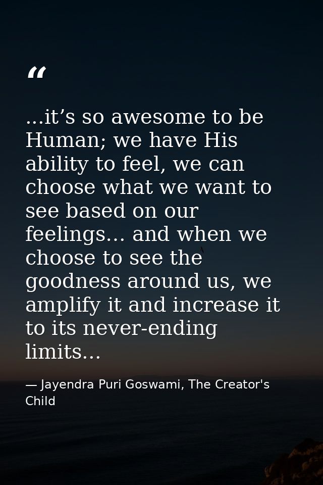...it’s so awesome to be Human; we have His ability to feel, we can choose what we want to see based on our feelings… an — Jayendra Puri Goswami, The Creator's Child