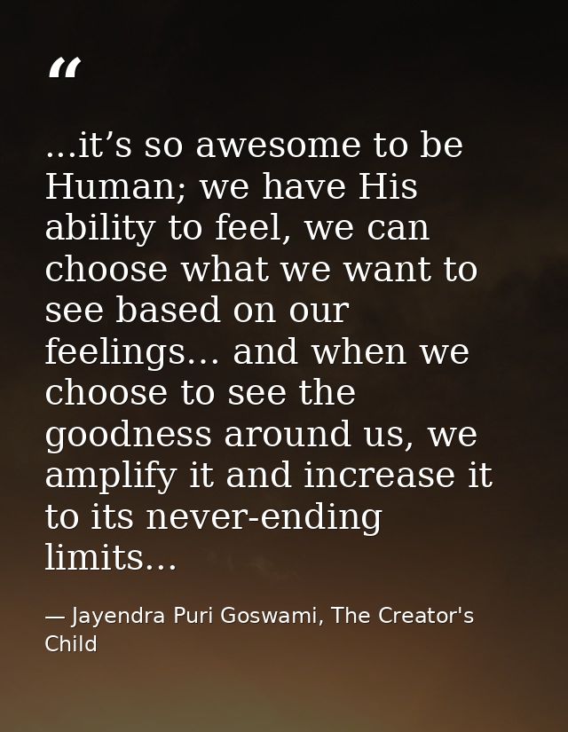 ...it’s so awesome to be Human; we have His ability to feel, we can choose what we want to see based on our feelings… an — Jayendra Puri Goswami, The Creator's Child