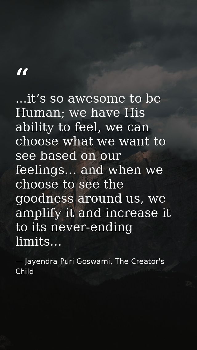 ...it’s so awesome to be Human; we have His ability to feel, we can choose what we want to see based on our feelings… an — Jayendra Puri Goswami, The Creator's Child