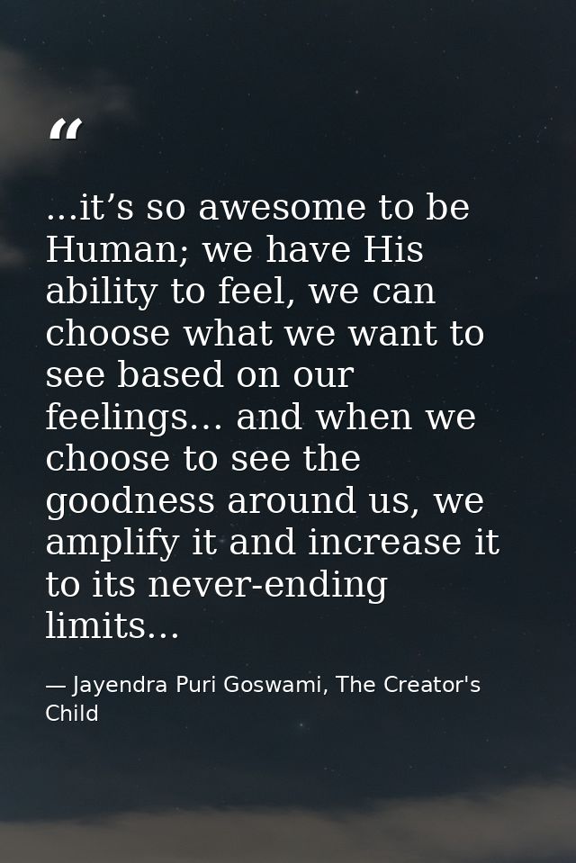 ...it’s so awesome to be Human; we have His ability to feel, we can choose what we want to see based on our feelings… an — Jayendra Puri Goswami, The Creator's Child