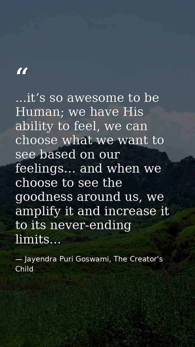 ...it’s so awesome to be Human; we have His ability to feel, we can choose what we want to see based on our feelings… an — Jayendra Puri Goswami, The Creator's Child