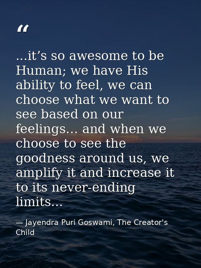 ...it’s so awesome to be Human; we have His ability to feel, we can choose what we want to see based on our feelings… an — Jayendra Puri Goswami, The Creator's Child
