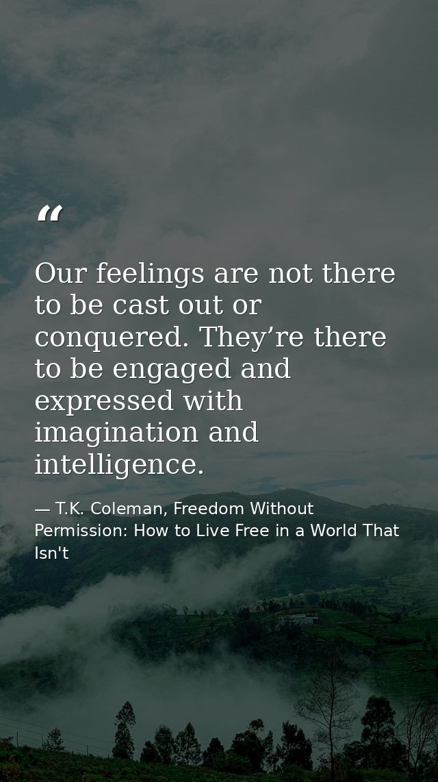 Our feelings are not there to be cast out or conquered. They’re there to be engaged and expressed with imagination and i — T.K. Coleman, Freedom Without Permission: How to Live Free in a World That Isn't