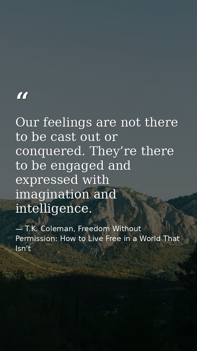 Our feelings are not there to be cast out or conquered. They’re there to be engaged and expressed with imagination and i — T.K. Coleman, Freedom Without Permission: How to Live Free in a World That Isn't