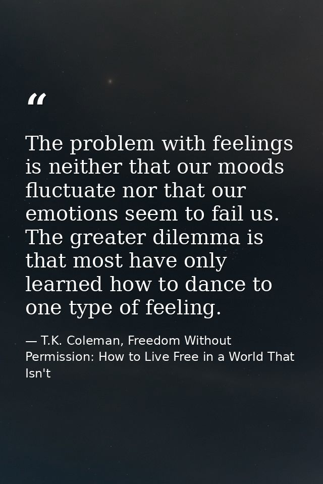 The problem with feelings is neither that our moods fluctuate nor that our emotions seem to fail us. The greater dilemma — T.K. Coleman, Freedom Without Permission: How to Live Free in a World That Isn't