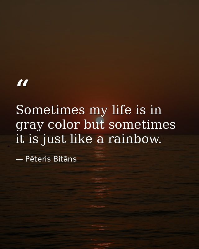 Sometimes my life is in gray color but sometimes it is just like a rainbow. — Pēteris Bitāns