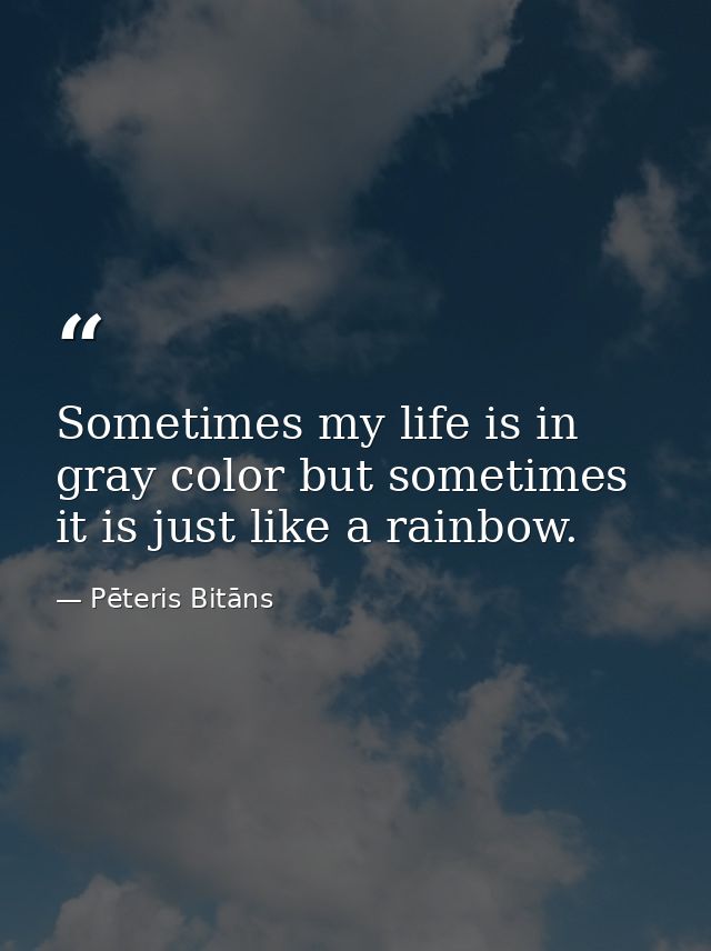 Sometimes my life is in gray color but sometimes it is just like a rainbow. — Pēteris Bitāns