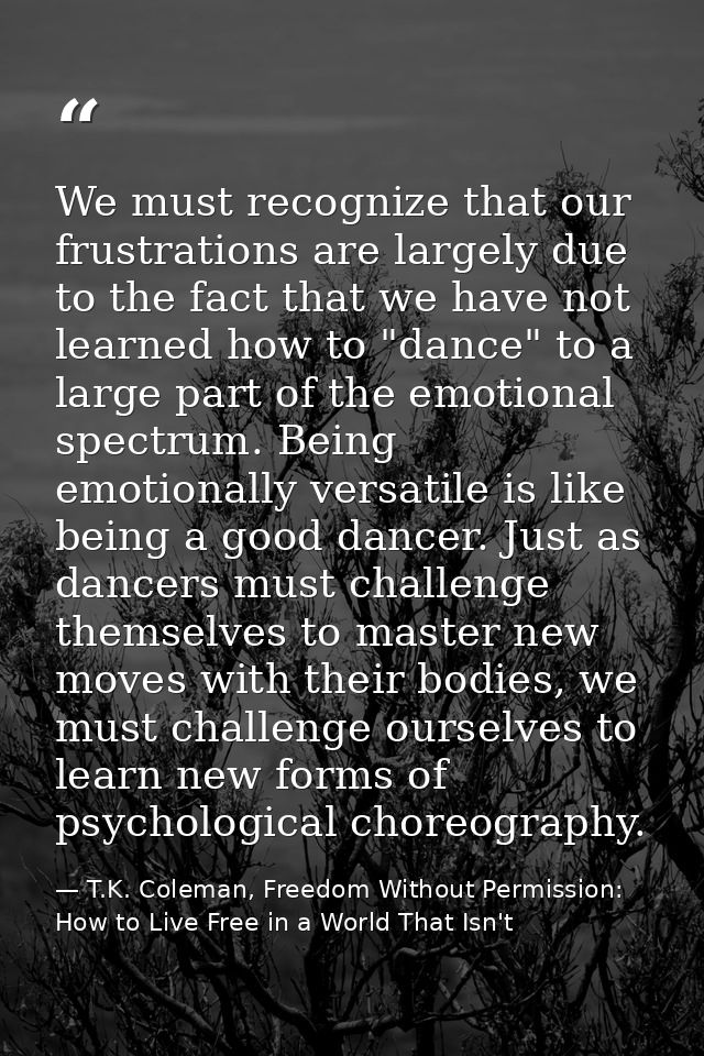 We must recognize that our frustrations are largely due to the fact that we have not learned how to "dance" to a large p — T.K. Coleman, Freedom Without Permission: How to Live Free in a World That Isn't