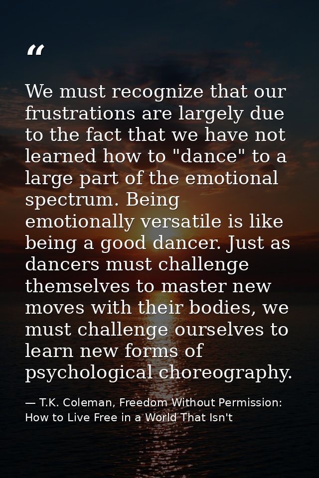 We must recognize that our frustrations are largely due to the fact that we have not learned how to "dance" to a large p — T.K. Coleman, Freedom Without Permission: How to Live Free in a World That Isn't