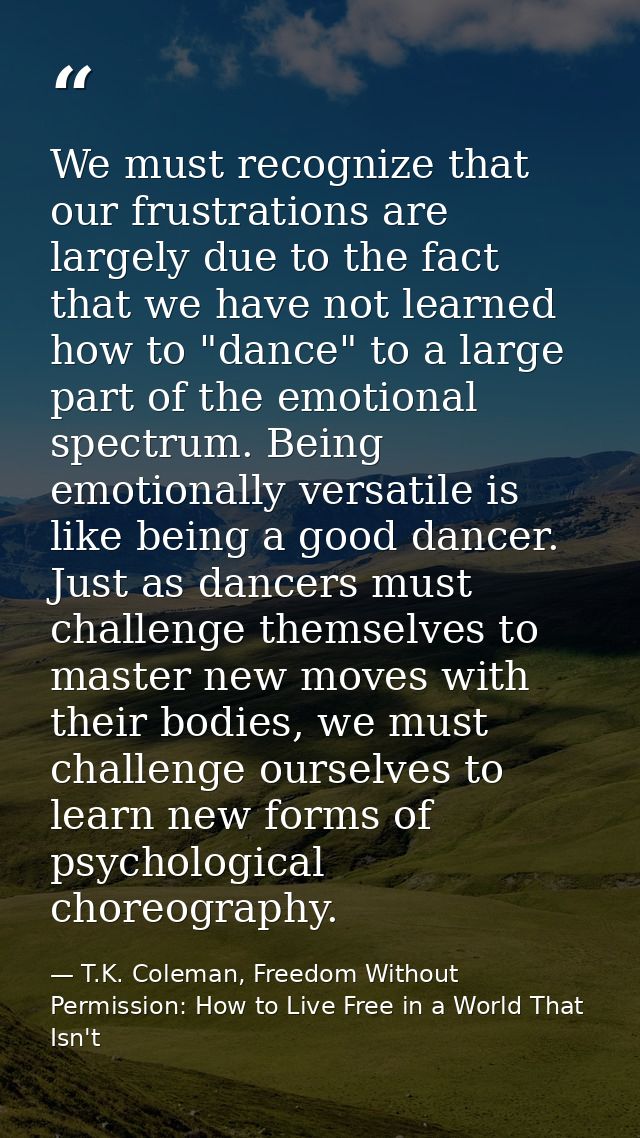 We must recognize that our frustrations are largely due to the fact that we have not learned how to "dance" to a large p — T.K. Coleman, Freedom Without Permission: How to Live Free in a World That Isn't