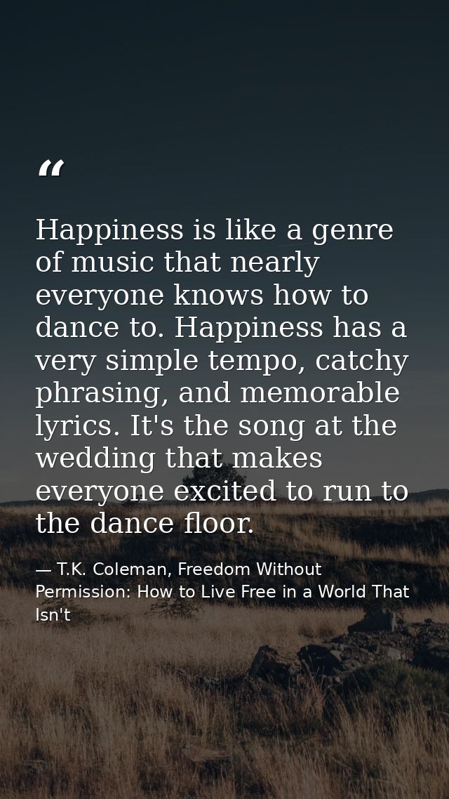 Happiness is like a genre of music that nearly everyone knows how to dance to. Happiness has a very simple tempo, catchy — T.K. Coleman, Freedom Without Permission: How to Live Free in a World That Isn't