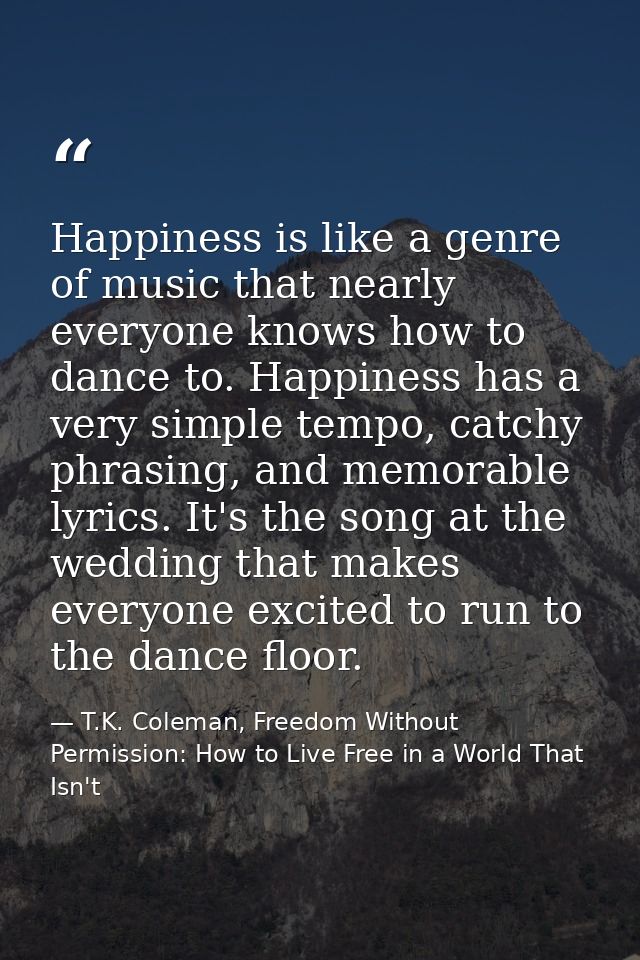 Happiness is like a genre of music that nearly everyone knows how to dance to. Happiness has a very simple tempo, catchy — T.K. Coleman, Freedom Without Permission: How to Live Free in a World That Isn't