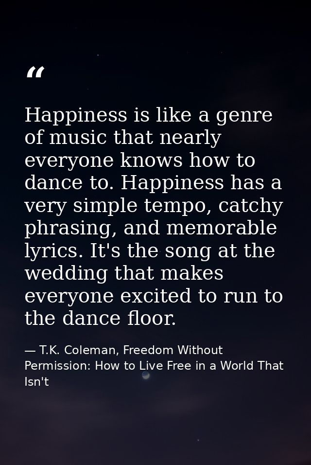 Happiness is like a genre of music that nearly everyone knows how to dance to. Happiness has a very simple tempo, catchy — T.K. Coleman, Freedom Without Permission: How to Live Free in a World That Isn't