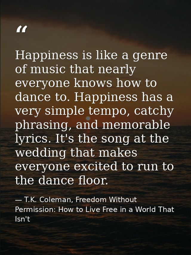 Happiness is like a genre of music that nearly everyone knows how to dance to. Happiness has a very simple tempo, catchy — T.K. Coleman, Freedom Without Permission: How to Live Free in a World That Isn't