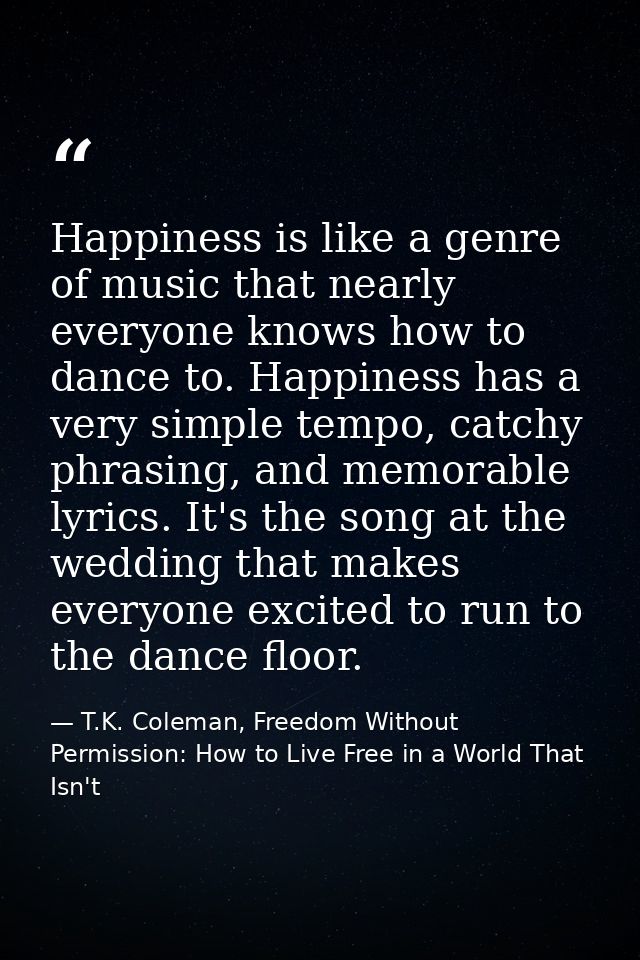 Happiness is like a genre of music that nearly everyone knows how to dance to. Happiness has a very simple tempo, catchy — T.K. Coleman, Freedom Without Permission: How to Live Free in a World That Isn't